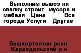 Выполним вывоз на свалку строит. мусора и мебели › Цена ­ 500 - Все города Услуги » Другие   . Башкортостан респ.,Караидельский р-н